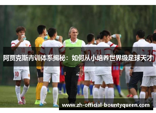阿贾克斯青训体系揭秘：如何从小培养世界级足球天才