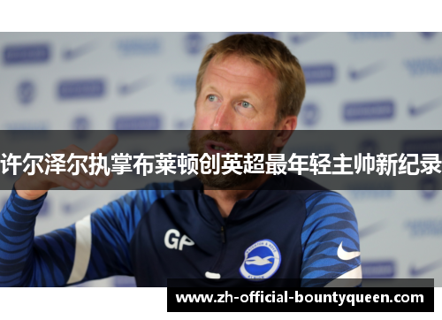 许尔泽尔执掌布莱顿创英超最年轻主帅新纪录 许尔泽尔执掌布莱顿创英超最年轻主帅新纪录