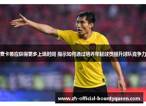 麦卡蒂应获得更多上场时间 揭示如何通过培养年轻球员提升球队竞争力 麦卡蒂应获得更多上场时间 揭示如何通过培养年轻球员提升球队竞争力