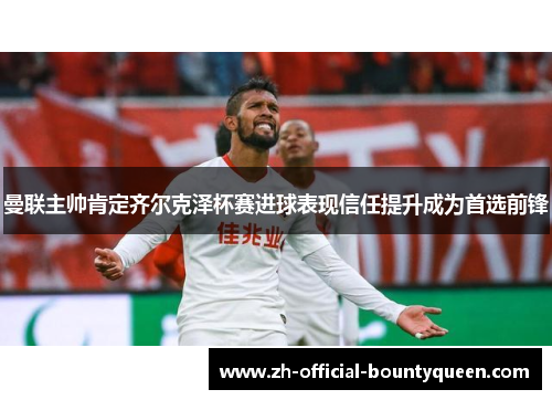曼联主帅肯定齐尔克泽杯赛进球表现信任提升成为首选前锋 曼联主帅肯定齐尔克泽杯赛进球表现信任提升成为首选前锋